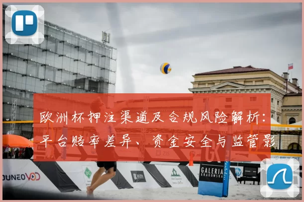 欧洲杯押注渠道及合规风险解析:平台赔率差异、资金安全与监管影响