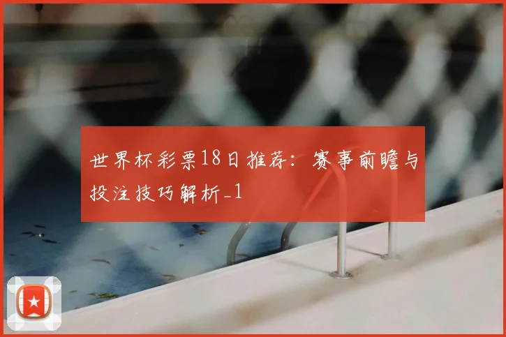 世界杯彩票18日推荐:赛事前瞻与投注技巧解析_1