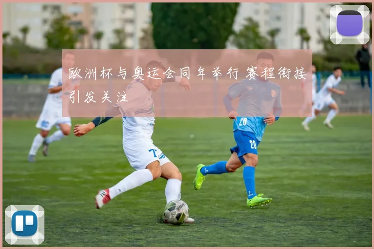 欧洲杯与奥运会同年举行 赛程衔接引发关注