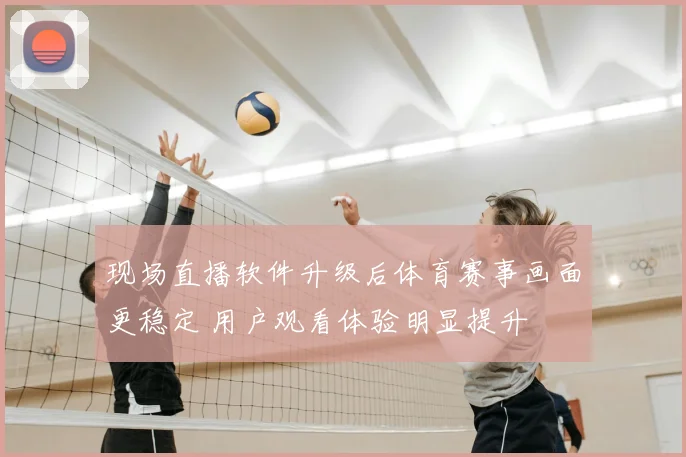 现场直播软件升级后体育赛事画面更稳定 用户观看体验明显提升