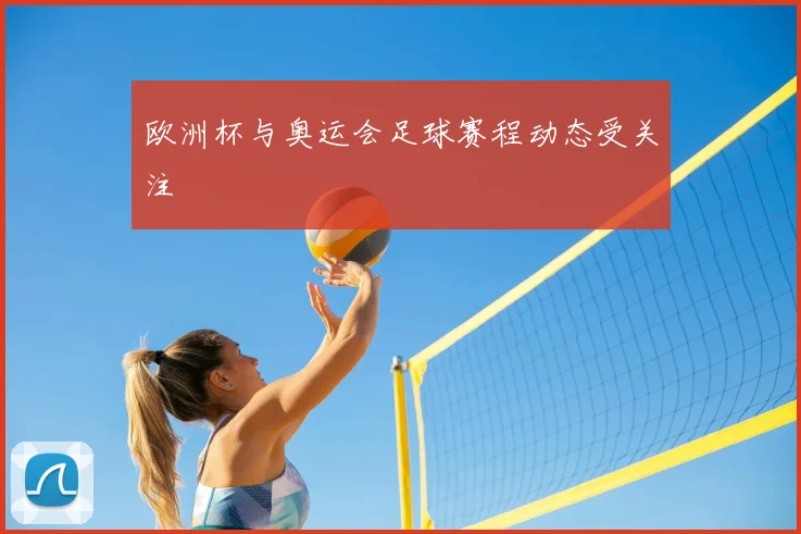 欧洲杯与奥运会足球赛程动态受关注