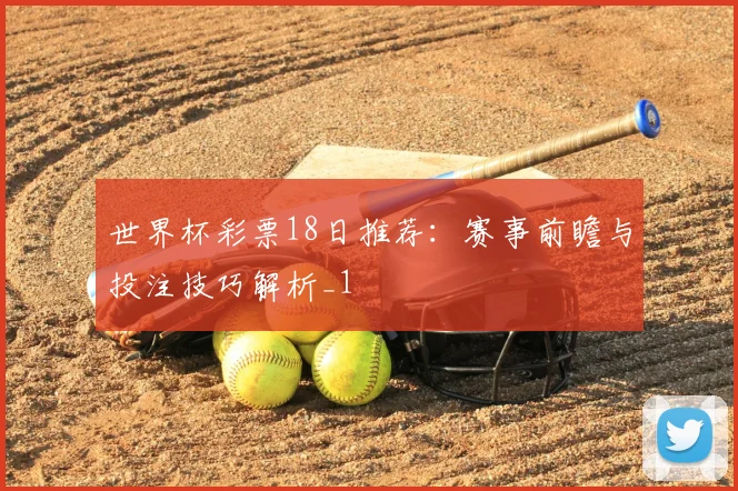 世界杯彩票18日推荐:赛事前瞻与投注技巧解析_1
