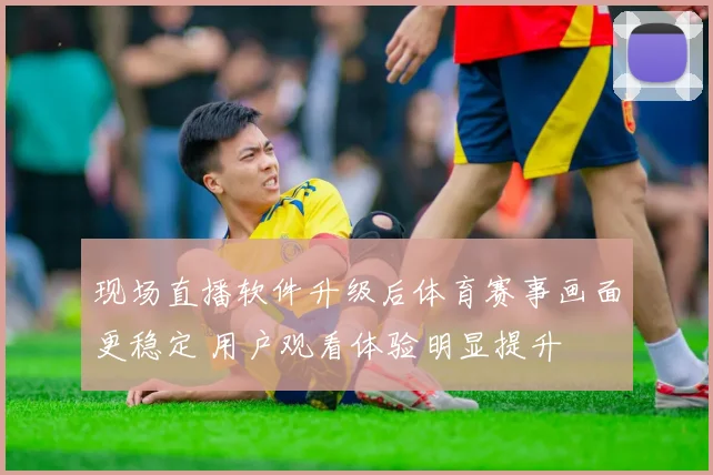 现场直播软件升级后体育赛事画面更稳定 用户观看体验明显提升