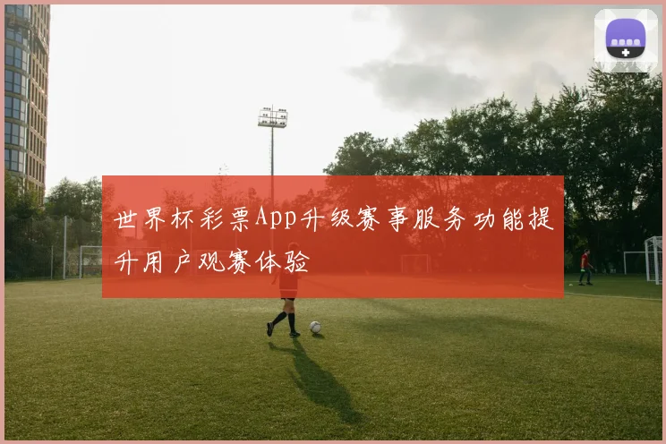 世界杯彩票App升级赛事服务功能提升用户观赛体验