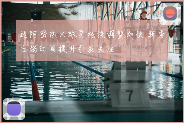 迈阿密热火球员轮换调整加快 新秀出场时间提升引发关注