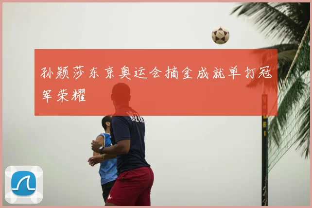 孙颖莎东京奥运会摘金成就单打冠军荣耀