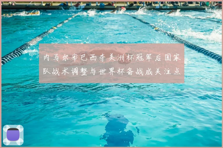 内马尔率巴西夺美洲杯冠军后国家队战术调整与世界杯备战成关注点
