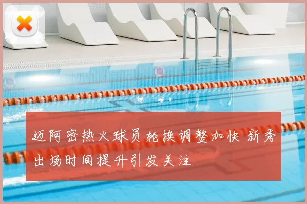 迈阿密热火球员轮换调整加快 新秀出场时间提升引发关注