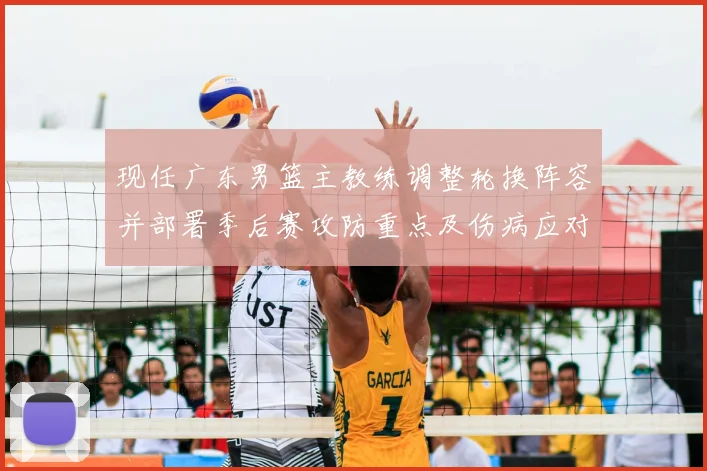 现任广东男篮主教练调整轮换阵容并部署季后赛攻防重点及伤病应对方案