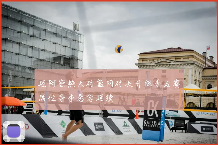 迈阿密热火对篮网对决升级季后赛席位争夺悬念延续