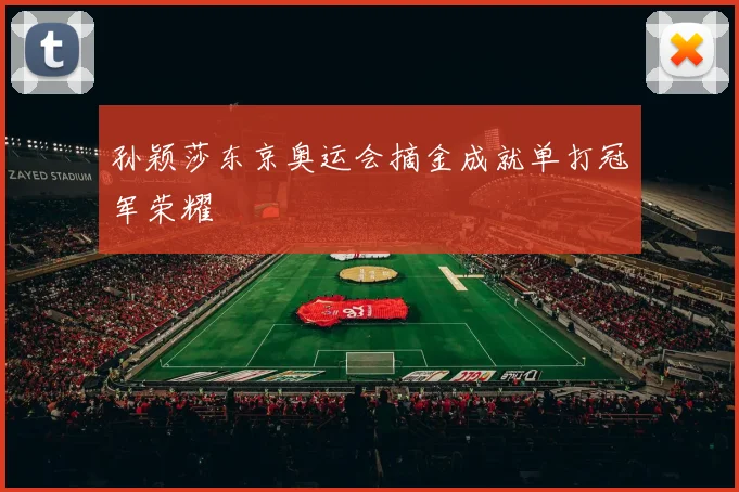 孙颖莎东京奥运会摘金成就单打冠军荣耀