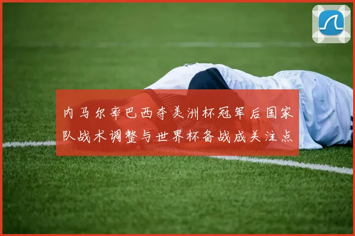 内马尔率巴西夺美洲杯冠军后国家队战术调整与世界杯备战成关注点